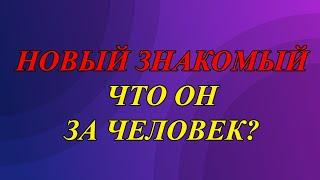 НОВЫЙ ЗНАКОМЫЙ. ЧТО ОН ЗА ЧЕЛОВЕК?