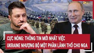 Bản tin Thế giới Cực Nóng thông tin mới nhất việc Ukraine nhượng bộ một phần lãnh thổ cho Nga