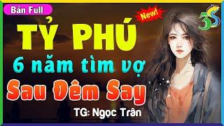 Truyện Ngôn Tình TỶ PHÚ 6 NĂM TÌM VỢ SAU ĐÊM SAY- Truyện Đêm Khuya Cảm Động Khóc Cạn Nước Mắt