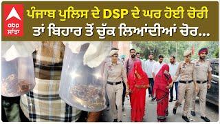 Bathinda Punjab Police ਦੇ DSP ਦੇ ਘਰ ਹੋਈ ਚੋਰੀ ਤਾਂ ਬਿਹਾਰ ਤੋਂ ਚੁੱਕ ਲਿਆਂਦੀਆਂ ਚੋਰ...