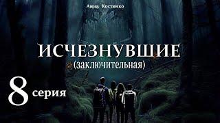 Исчезнувшие  8 серия  ЗАКЛЮЧИТЕЛЬНАЯ автор Анна Костенко Мистика. Приключения.