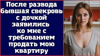 После развода бывшая свекровь с дочкой заявились ко мне с требованием продать мою квартиру