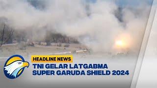 TNI Gelar Latgabma Super Garuda Shield 2024 Dengan Alutsista Canggih - Headline News