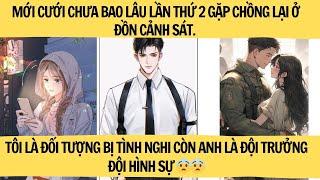 LẦN THỨ 2 GẶP CHỒNG MỚI CƯỚI LẠI Ở ĐỒN CẢNH SÁT TÔI LÀ ĐỐI TƯỢNG BỊ TÌNH NGHI CÒN ANH LÀ ĐỘI TRƯỞNG