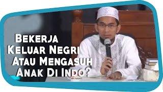 Lebih Baik Tetap Bekerja Di Luar Negeri Atau Mengasuh Anak ?  Ustadz Adi Hidayat Lc MA