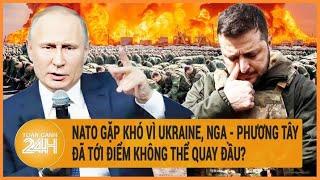 Điểm nóng quốc tế NATO gặp khó vì Ukraine Nga - phương Tây đã tới điểm không thể quay đầu?