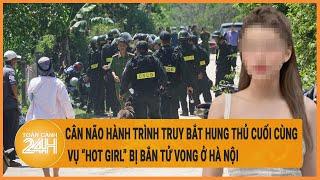 Vấn đề hôm nay Hành trình truy bắt hung thủ cuối cùng vụ “hot girl” bị bắn tử vong ở Hà Nội