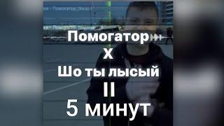 Помогатор × Шо ты лысый = 5 минут