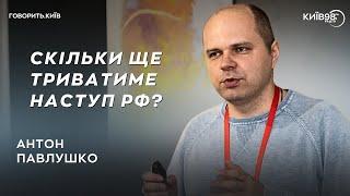 АНТОН ПАВЛУШКО Скільки ще триватиме наступ рф?   ГОВОРИТЬ.КИЇВ