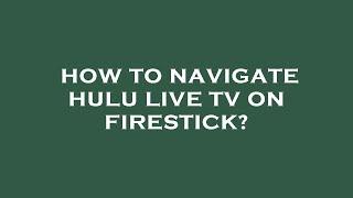 How to navigate hulu live tv on firestick?