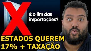 SERÁ  O  FIM  DAS  IMPORTAÇÕES  ?  ESTADOS  QUEREM  SOMENTE  17%  +  TAXAÇÃO  0306