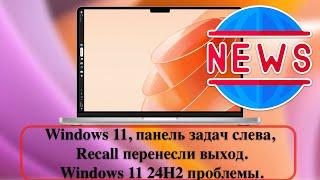 Новости Windows 11 панель задач слева Recall перенесли выход у Windows 11 24H2 проблемы.