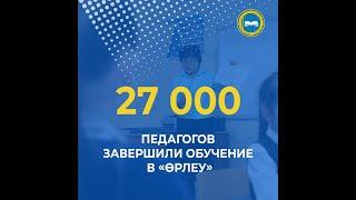 27 000 ПЕДАГОГОВ ЗАВЕРШИЛИ ОБУЧЕНИЕ В «ӨРЛЕУ»