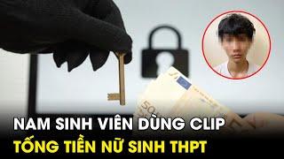 Truy tố nam sinh viên dùng clip nóng làm tiền nữ sinh THPT  AZ News