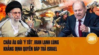 Toàn cảnh thế giới Châu Âu gửi ý tốt Iran lạnh lùng khẳng định quyền đáp trả Israel