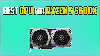 5 Best GPUs For Ryzen 5 5600X in 2024