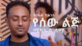 ሚካኤል ለማ፡ የሰው ልጅ ዳንኤል ዮሐንስ  Michael Lemma Yesew Lij Daniel Yohannes