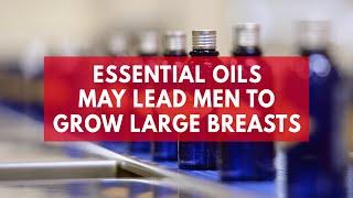 Essential oils may lead men to grow large breasts study suggests