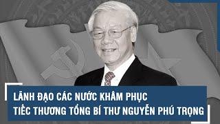 Lãnh đạo các nước khâm phục tiếc thương Tổng bí thư Nguyễn Phú Trọng l VTs