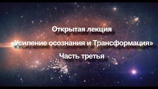 Открытая лекция «Усиление осознания и Трансформация»  Часть 3