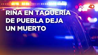 Riña en taquería de Puebla deja un muerto