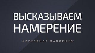 Высказываем намерение. Александр Палиенко.