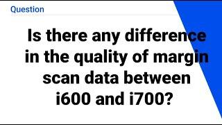 Is there any difference in the quality of margin scan data between i600 and i700?
