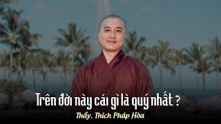 Trên đời này cái gì là quý nhất ? Thầy Thích Pháp Hòa