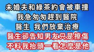 未婚夫和綠茶約會被車撞，我急匆匆趕到醫院，醫生，我們放棄治療，醫生卻告知男友只是擦傷，不料我抬頭一看怎麼是他#心靈回收站