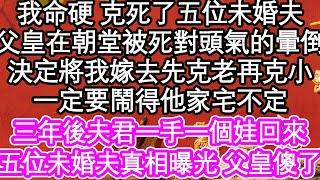 我命硬 克死了五位未婚夫，父皇在朝堂被死對頭氣的暈倒，決定將我嫁去先克老再克小，一定要鬧得他家宅不定，三年後我夫君一手一個娃回來，五位未婚夫真相曝光 父皇傻了 #為人處世#生活經驗#情感故事#養老