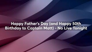 Happy Fathers Day and Happy 50th Birthday to Captain Matt - No Live Tonight