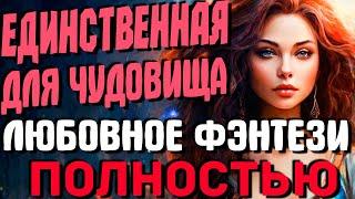 ЛЮБОВНОЕ ФЭНТЕЗИ ПОЛНОСТЬЮ. Единственная для чудовища