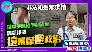 【幫港出聲即日快遞】非法初選案求情  獄中受感染手腳潰爛  譚凱邦擬遠環保避政治