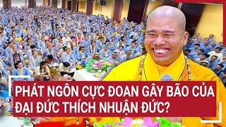 Phát ngôn cực đoan gây bão của Đại đức Thích Nhuận Đức?