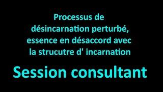 Session consultant - Processus de désincarnation perturbé essence en désaccord.....