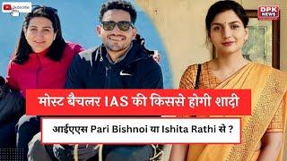 Ravi Kumar Sihag  मोस्ट बैचलर IAS की किससे होगी शादी  Pari Bishnoi या Ishita Rathi से ?