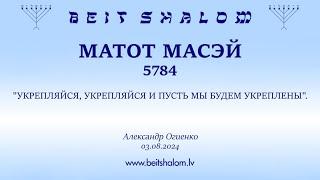 МАТОТ МАСЭЙ 5784 УКРЕПЛЯЙСЯ УКРЕПЛЯЙСЯ И ПУСТЬ МЫ БУДЕМ УКРЕПЛЕНЫ. Александр Огиенко 03.08.2024