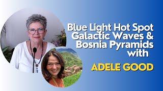 Blue Light Hotspot Galactic Waves & Bosnia Pyramids with Adele Good