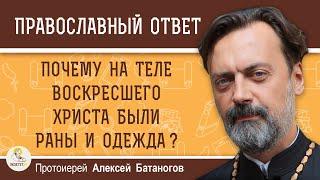 Почему на теле воскресшего Христа были раны и одежда?  Протоиерей Алексей Батаногов