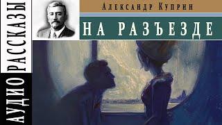 Александр Куприн. На разъезде. Аудио рассказ