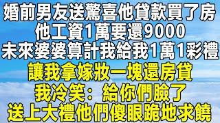 婚前男友送驚喜他貸款買了房，他工資1萬要還9000，未來婆婆算計我給我1萬1彩禮，讓我拿嫁妝一塊還房貸，我冷笑：給你們臉了！送上大禮他們傻眼跪地求饒！#民间故事 #情感 #感情 #分享 #人生感悟