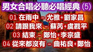 男女合唱必聽必唱經典 5（内附歌詞）01 在雨中 – 尤雅+劉家昌  02 請跟我來 – 蘇芮+虞戡平  03 結束 – 鄭怡+李宗盛  04 從來都沒有 – 曲祐良+鄭怡