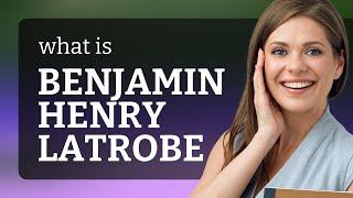 Benjamin henry latrobe  BENJAMIN HENRY LATROBE meaning