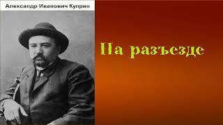 Александр Иванович Куприн.  На разъезде.  аудиокнига.