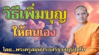 วิธีเพิ่มบุญให้ตัวเองแบบได้บุญมากบรรยายโดย...พระครูสมุห์ประเสริฐ เสฏฐปุตโต