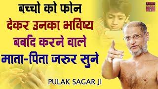 बच्चो को फ़ोन देकर उनका भविष्य बर्बाद करने वाले  माता पिता जरुर सुने  Muni Pulak Sagar ji 
