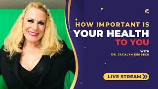 HOW IMPORTANT IS YOUR HEALTH TO YOU-WITH DR. JACALYN KERBECK