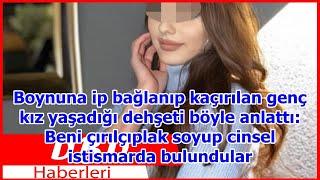 Boynuna ip bağlanıp kaçırılan genç kız yaşadığı dehşeti böyle anlattı Beni çırılçıplak soyup c...