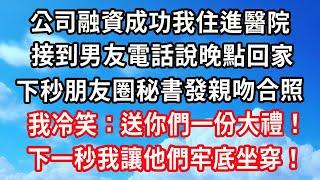 公司融資成功我住進醫院，接到男友電話說晚點回家，下秒朋友圈秘書發親吻合照，我冷笑：送你們一份大禮！下一秒我讓他們牢底坐穿！#心靈回收站