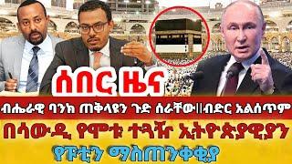 ሰበር - #ብሔራዊ ባንክ ጠቅላዩን ጉድ ሰራቸውብድር አልሰጥም#በሳውዲ የሞቱ ተጓዥ ኢትዮጵያዊያን#የፑቲን ማስጠንቀቂያ